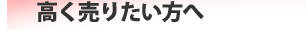 高く売りたい方へ